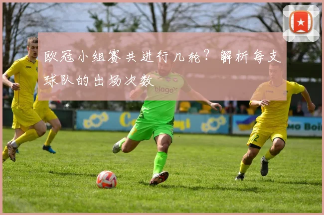 欧冠小组赛共进行几轮？解析每支球队的出场次数