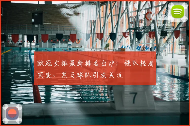 欧冠女排最新排名出炉：强队格局突变，黑马球队引发关注