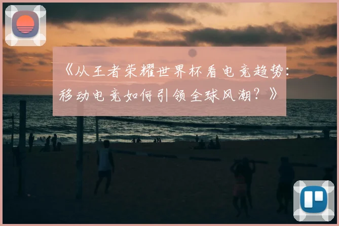 《从王者荣耀世界杯看电竞趋势：移动电竞如何引领全球风潮？》