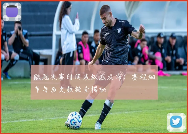 欧冠决赛时间表权威发布:赛程细节与历史数据全揭秘