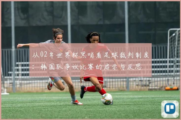 从02年世界杯黑哨看足球裁判制度：韩国队争议比赛的启示与反思