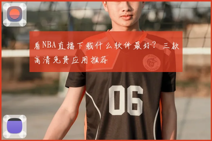 看NBA直播下载什么软件最好？三款高清免费应用推荐