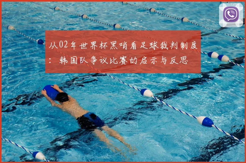 从02年世界杯黑哨看足球裁判制度：韩国队争议比赛的启示与反思