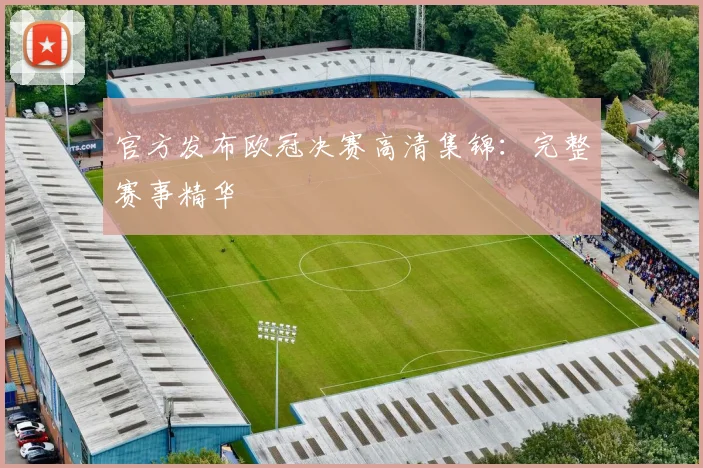 官方发布欧冠决赛高清集锦：完整赛事精华