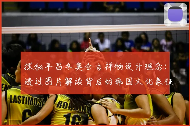 探秘平昌冬奥会吉祥物设计理念：透过图片解读背后的韩国文化象征