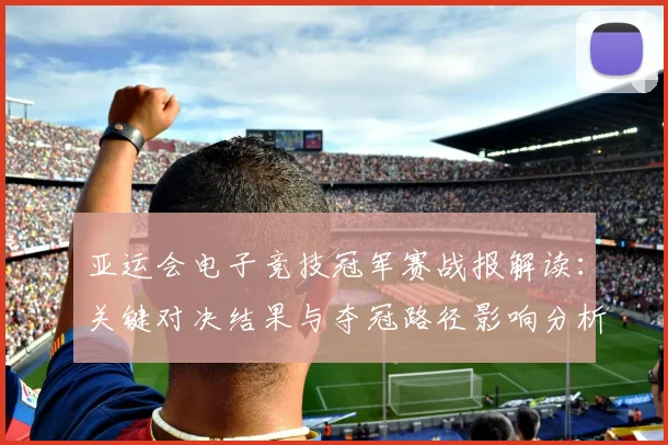亚运会电子竞技冠军赛战报解读：关键对决结果与夺冠路径影响分析