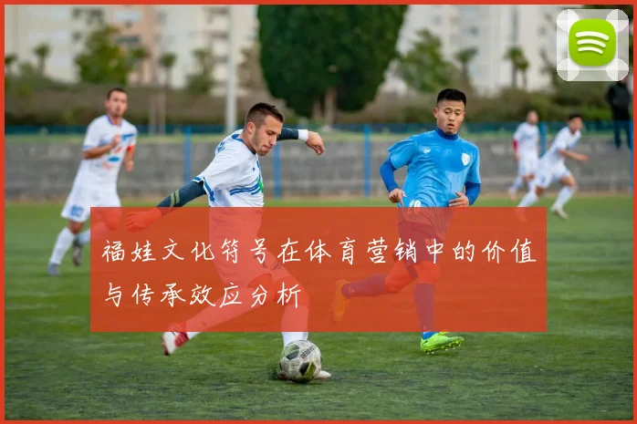 福娃文化符号在体育营销中的价值与传承效应分析