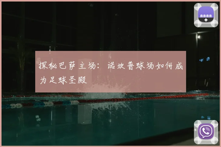 探秘巴萨主场:诺坎普球场如何成为足球圣殿