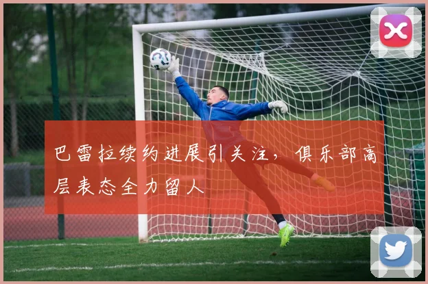 巴雷拉续约进展引关注，俱乐部高层表态全力留人