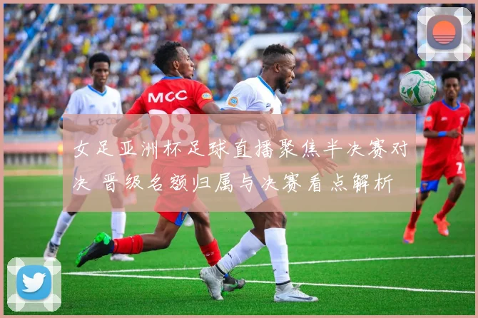 女足亚洲杯足球直播聚焦半决赛对决 晋级名额归属与决赛看点解析