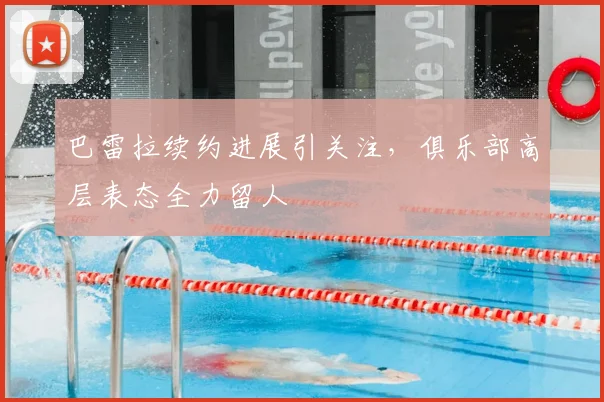 巴雷拉续约进展引关注，俱乐部高层表态全力留人