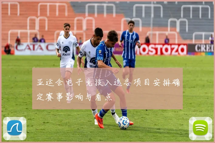 亚运会电子竞技入选各项目安排确定赛事影响与看点