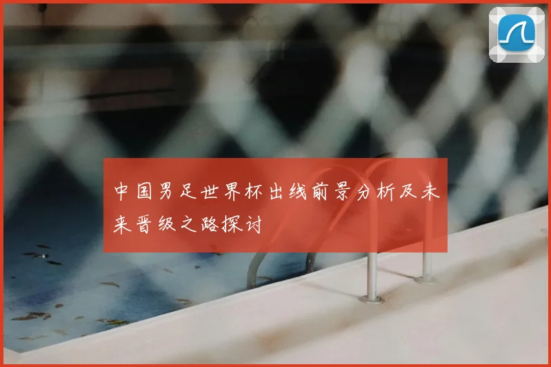 中国男足世界杯出线前景分析及未来晋级之路探讨