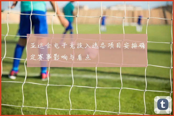 亚运会电子竞技入选各项目安排确定赛事影响与看点